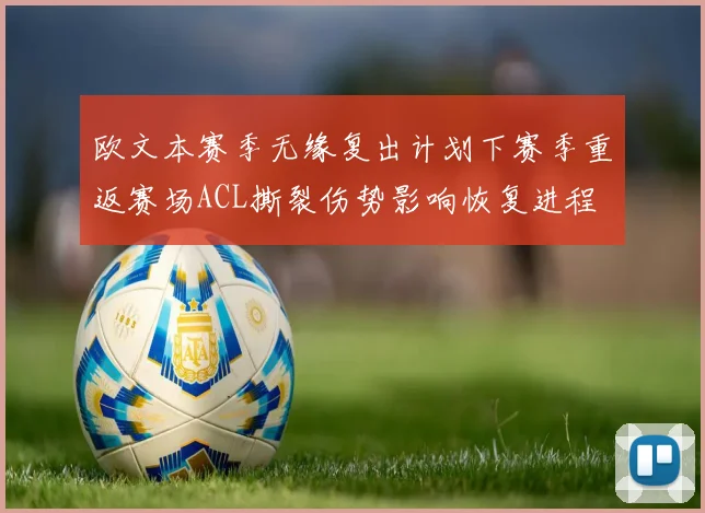 欧文本赛季无缘复出计划下赛季重返赛场ACL撕裂伤势影响恢复进程