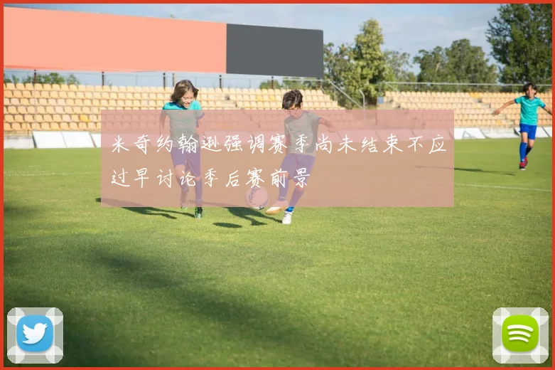 米奇约翰逊强调赛季尚未结束不应过早讨论季后赛前景