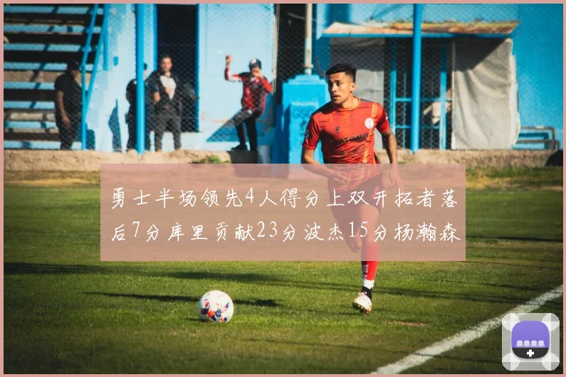 勇士半场领先4人得分上双开拓者落后7分库里贡献23分波杰15分杨瀚森缺阵