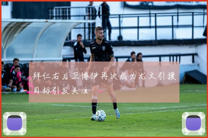 拜仁右后卫博伊再次成为尤文引援目标引发关注