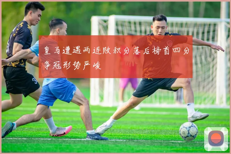皇马遭遇两连败积分落后榜首四分争冠形势严峻