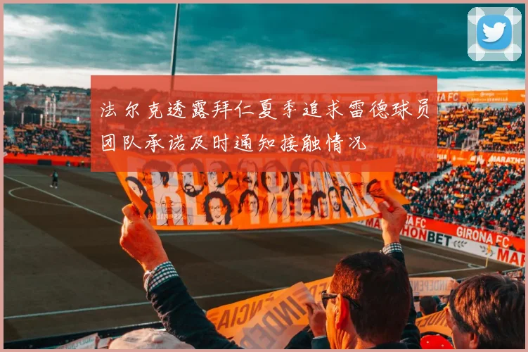 法尔克透露拜仁夏季追求雷德球员团队承诺及时通知接触情况