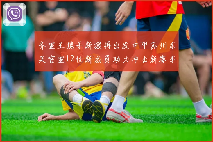 齐宣王携手新援再出发中甲苏州东吴官宣12位新成员助力冲击新赛季