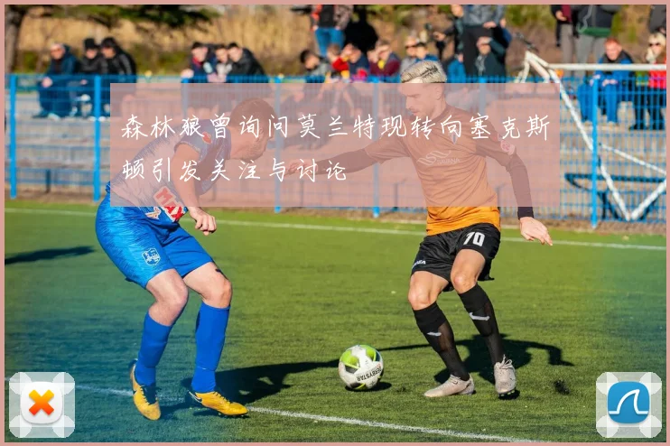 森林狼曾询问莫兰特现转向塞克斯顿引发关注与讨论