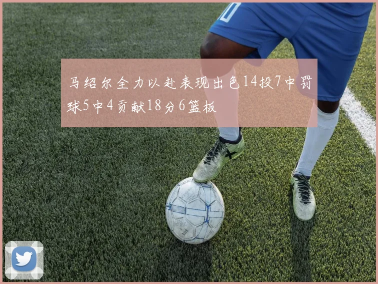 马绍尔全力以赴表现出色14投7中罚球5中4贡献18分6篮板