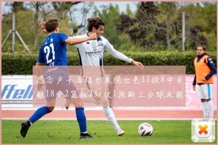 思念卢卡马绍尔表现出色11投8中贡献18分2篮板2助攻1抢断三分球未能命中