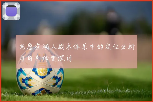 老詹在湖人战术体系中的定位分析与角色转变探讨