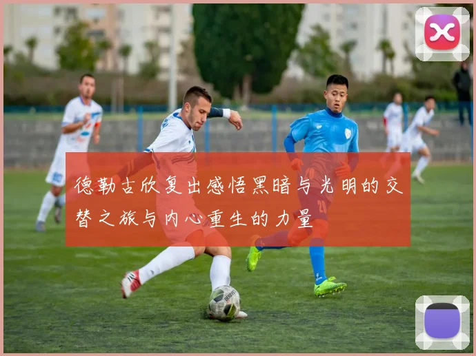 德勒古欣复出感悟黑暗与光明的交替之旅与内心重生的力量