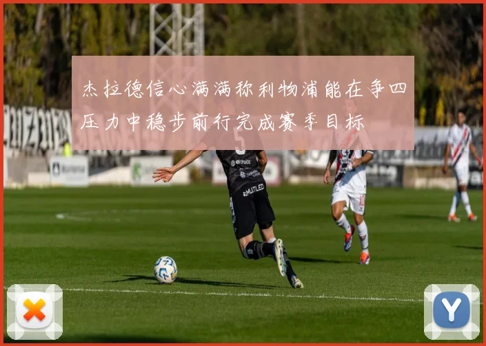 杰拉德信心满满称利物浦能在争四压力中稳步前行完成赛季目标