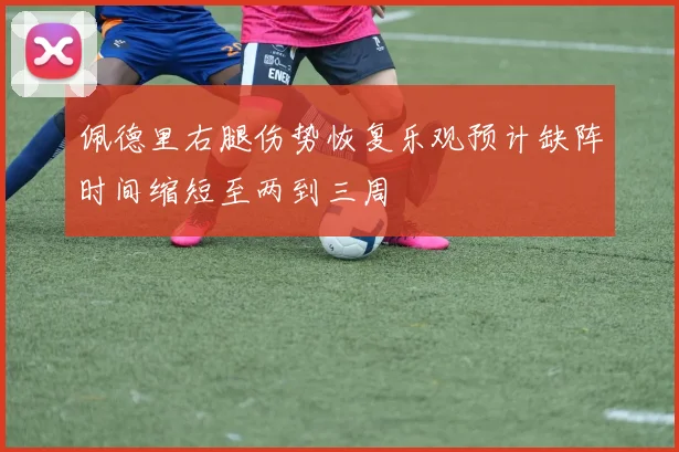 佩德里右腿伤势恢复乐观预计缺阵时间缩短至两到三周
