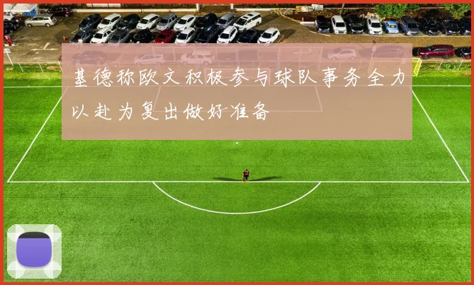 基德称欧文积极参与球队事务全力以赴为复出做好准备