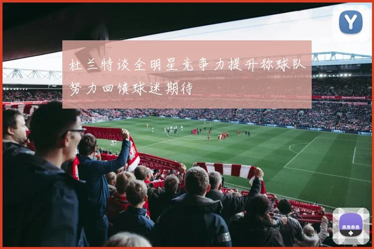 杜兰特谈全明星竞争力提升称球队努力回馈球迷期待