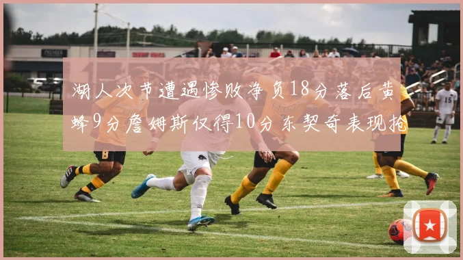 湖人次节遭遇惨败净负18分落后黄蜂9分詹姆斯仅得10分东契奇表现抢眼拿下19分