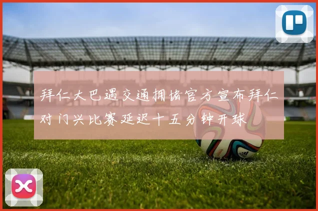 拜仁大巴遇交通拥堵官方宣布拜仁对门兴比赛延迟十五分钟开球