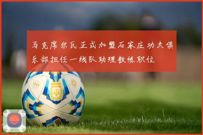 马克席尔瓦正式加盟石家庄功夫俱乐部担任一线队助理教练职位