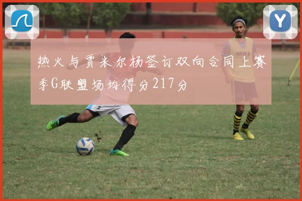 热火与贾米尔杨签订双向合同上赛季G联盟场均得分217分