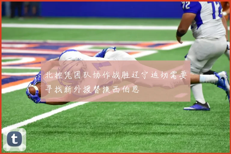 北控凭团队协作战胜辽宁迫切需要寻找新外援替换西伯恩