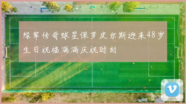 绿军传奇球星保罗皮尔斯迎来48岁生日祝福满满庆祝时刻