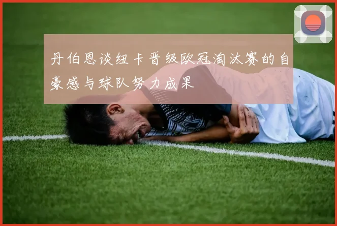 丹伯恩谈纽卡晋级欧冠淘汰赛的自豪感与球队努力成果