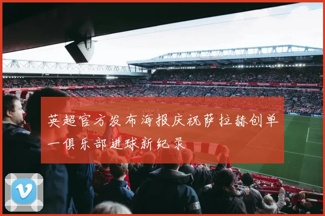 英超官方发布海报庆祝萨拉赫创单一俱乐部进球新纪录