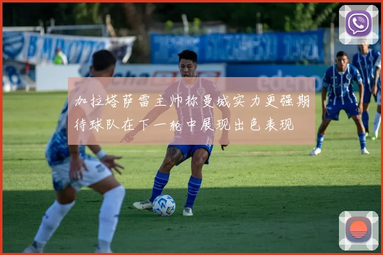 加拉塔萨雷主帅称曼城实力更强期待球队在下一轮中展现出色表现