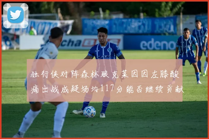 独行侠对阵森林狼克莱因因左膝酸痛出战成疑场均117分能否继续贡献