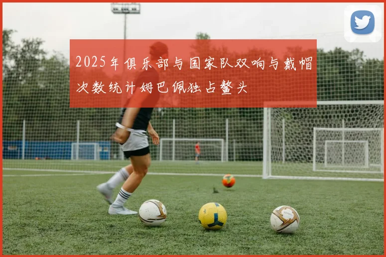 2025年俱乐部与国家队双响与戴帽次数统计姆巴佩独占鳌头