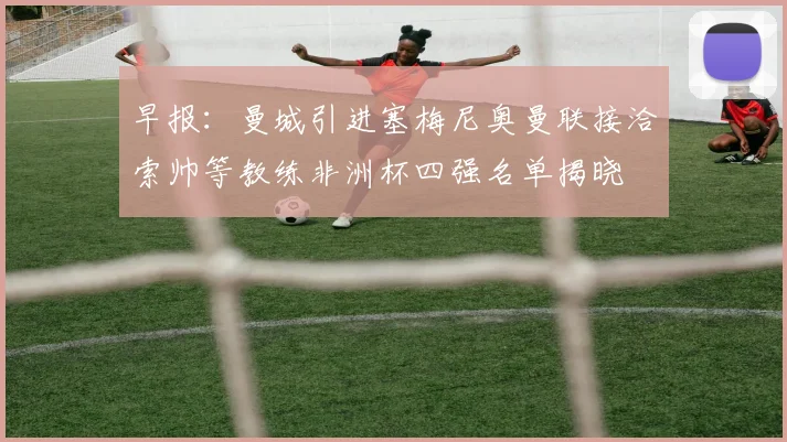早报：曼城引进塞梅尼奥曼联接洽索帅等教练非洲杯四强名单揭晓