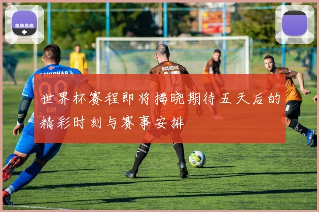 世界杯赛程即将揭晓期待五天后的精彩时刻与赛事安排