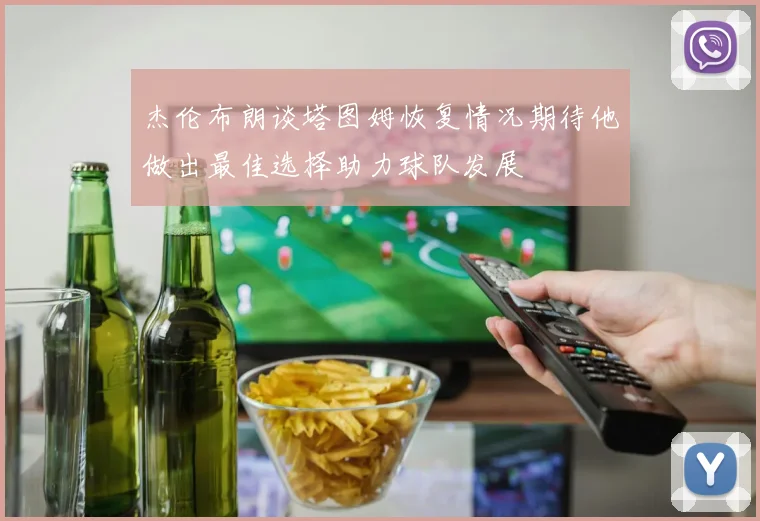 杰伦布朗谈塔图姆恢复情况期待他做出最佳选择助力球队发展