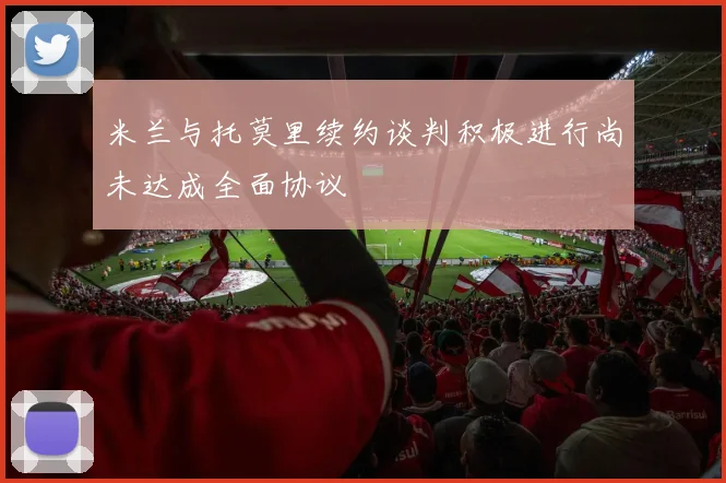 米兰与托莫里续约谈判积极进行尚未达成全面协议