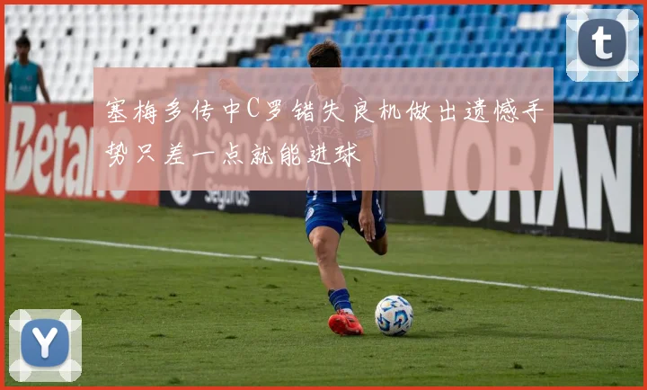 塞梅多传中C罗错失良机做出遗憾手势只差一点就能进球