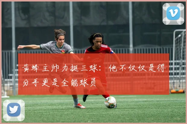 黄蜂主帅力挺三球：他不仅仅是得分手更是全能球员