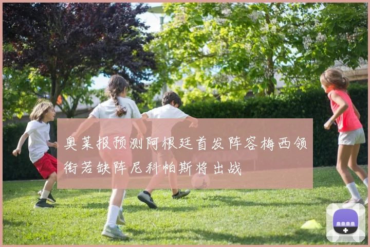 奥莱报预测阿根廷首发阵容梅西领衔若缺阵尼科帕斯将出战