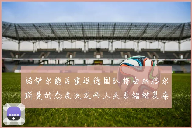 诺伊尔能否重返德国队将由纳格尔斯曼的态度决定两人关系错综复杂