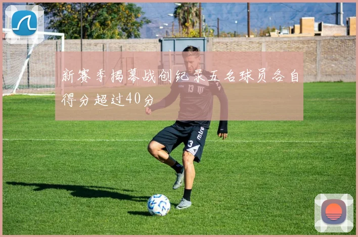 新赛季揭幕战创纪录五名球员各自得分超过40分
