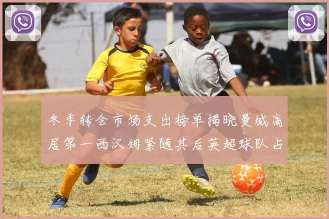 冬季转会市场支出榜单揭晓曼城高居第一西汉姆紧随其后英超球队占据五席