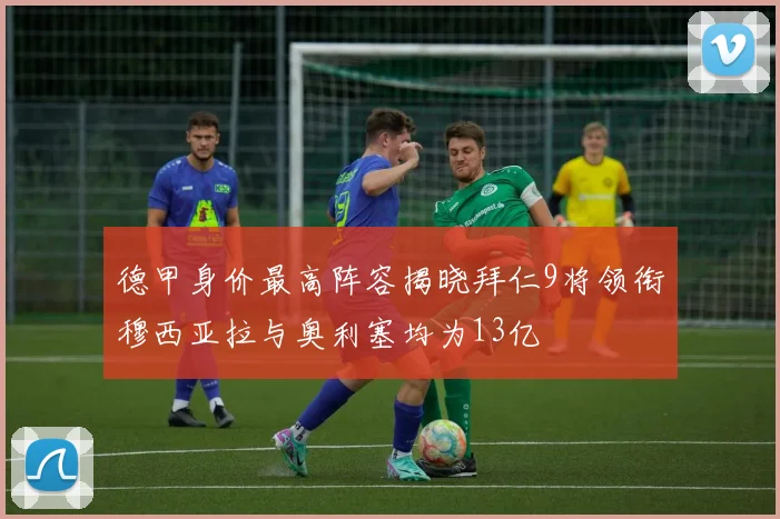 德甲身价最高阵容揭晓拜仁9将领衔穆西亚拉与奥利塞均为13亿