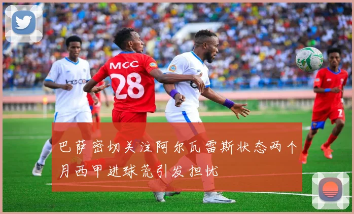 巴萨密切关注阿尔瓦雷斯状态两个月西甲进球荒引发担忧