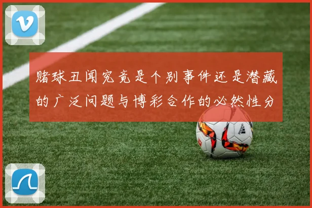 赌球丑闻究竟是个别事件还是潜藏的广泛问题与博彩合作的必然性分析