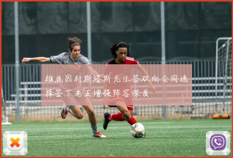 雄鹿因科斯塔斯无法签双向合同选择签下老五增强阵容深度