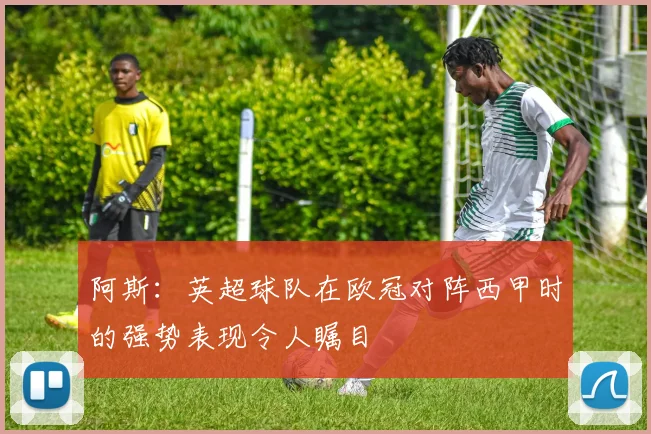 阿斯：英超球队在欧冠对阵西甲时的强势表现令人瞩目