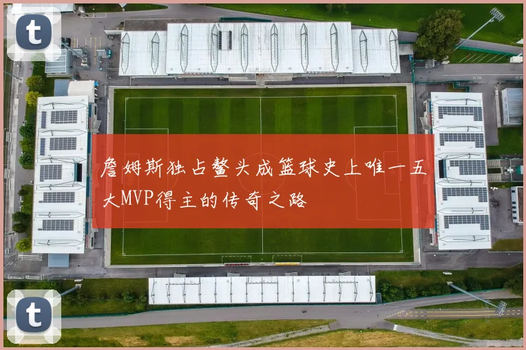 詹姆斯独占鳌头成篮球史上唯一五大MVP得主的传奇之路
